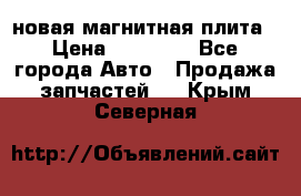 новая магнитная плита › Цена ­ 10 000 - Все города Авто » Продажа запчастей   . Крым,Северная